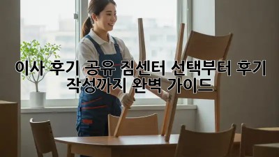 이사 후기 공유: 짐센터 선택부터 후기 작성까지 완벽 가이드